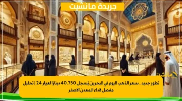 تطور جديد.. سعر الذهب اليوم في البحرين يُسجل 40.750 دينارًا لعيار 24 تحليل مفصل لأداء المعدن الأصفر 1